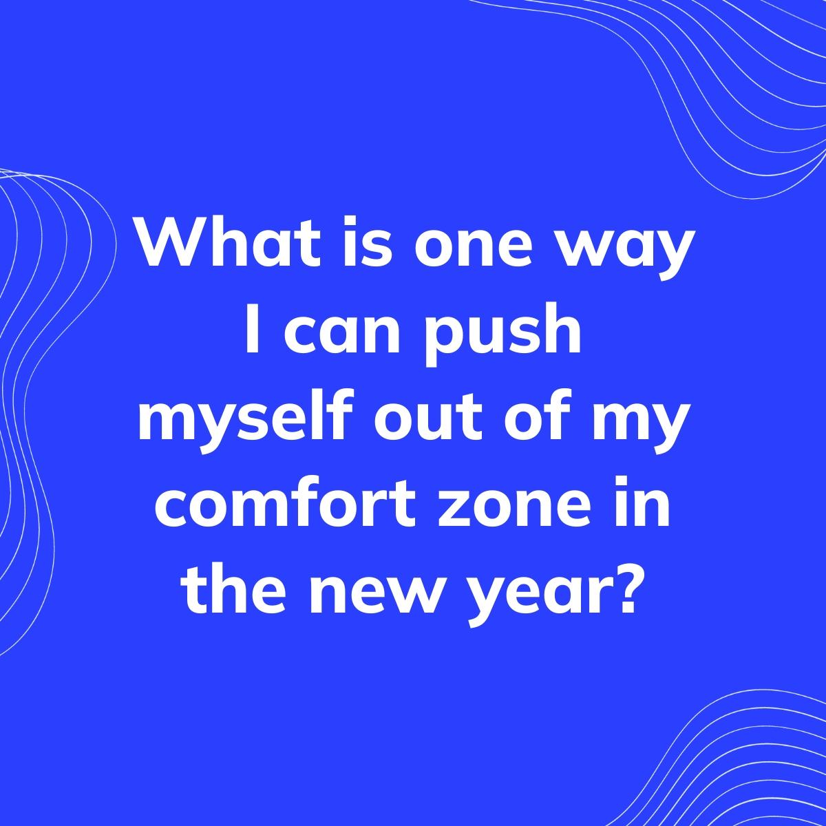Journal Prompt: What is one way I can push myself out of my comfort zone in the new year?
