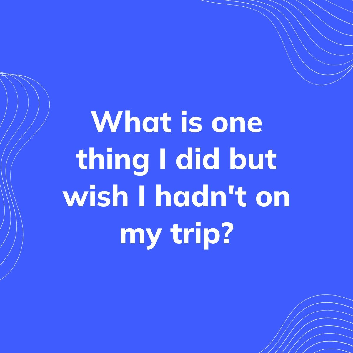 Journal Prompt: What is one thing I did but wish I hadn't on my trip?