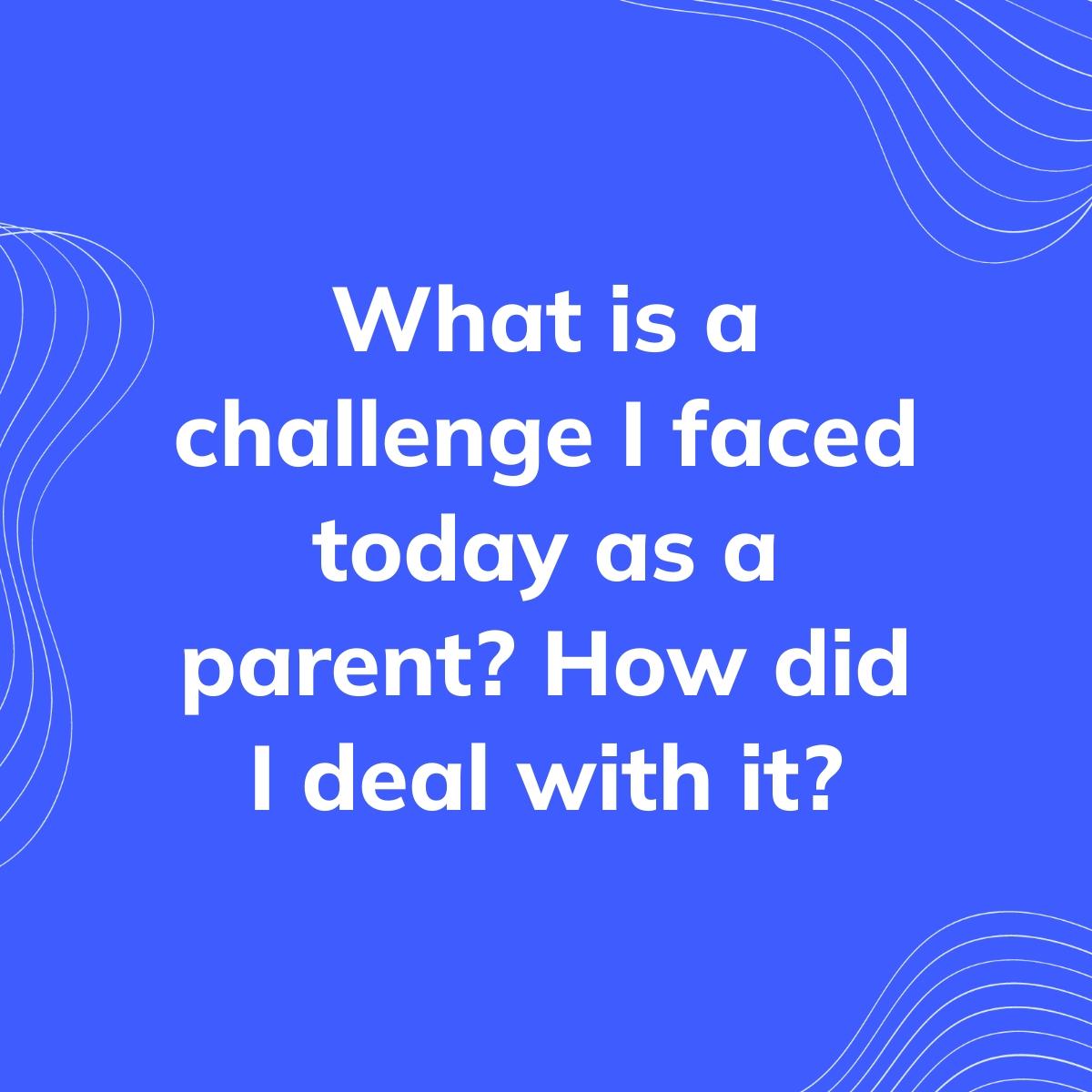 Journal Prompt: What is a challenge I faced today as a parent? How did I deal with it?