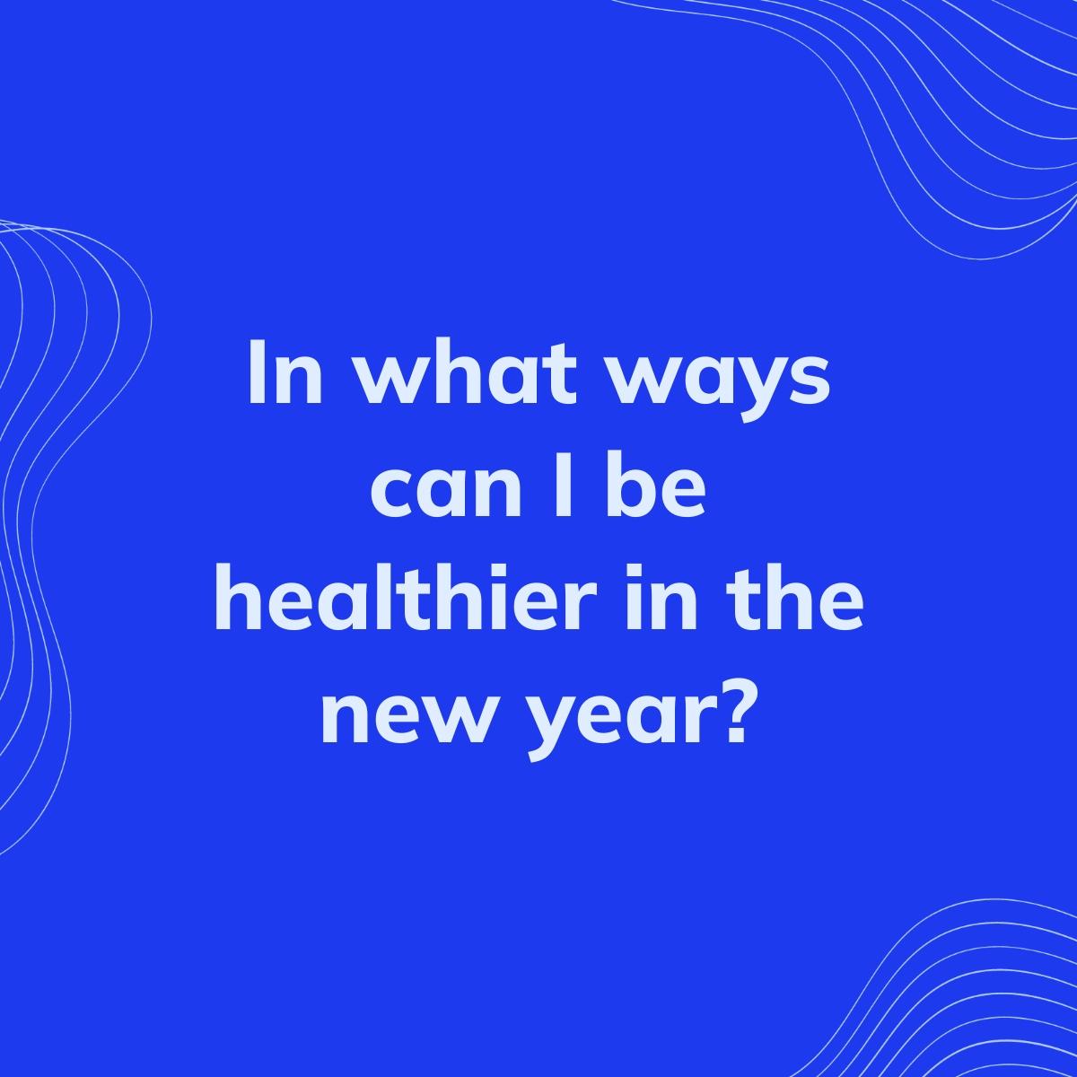 Journal Prompt: In what ways can I be healthier in the new year?