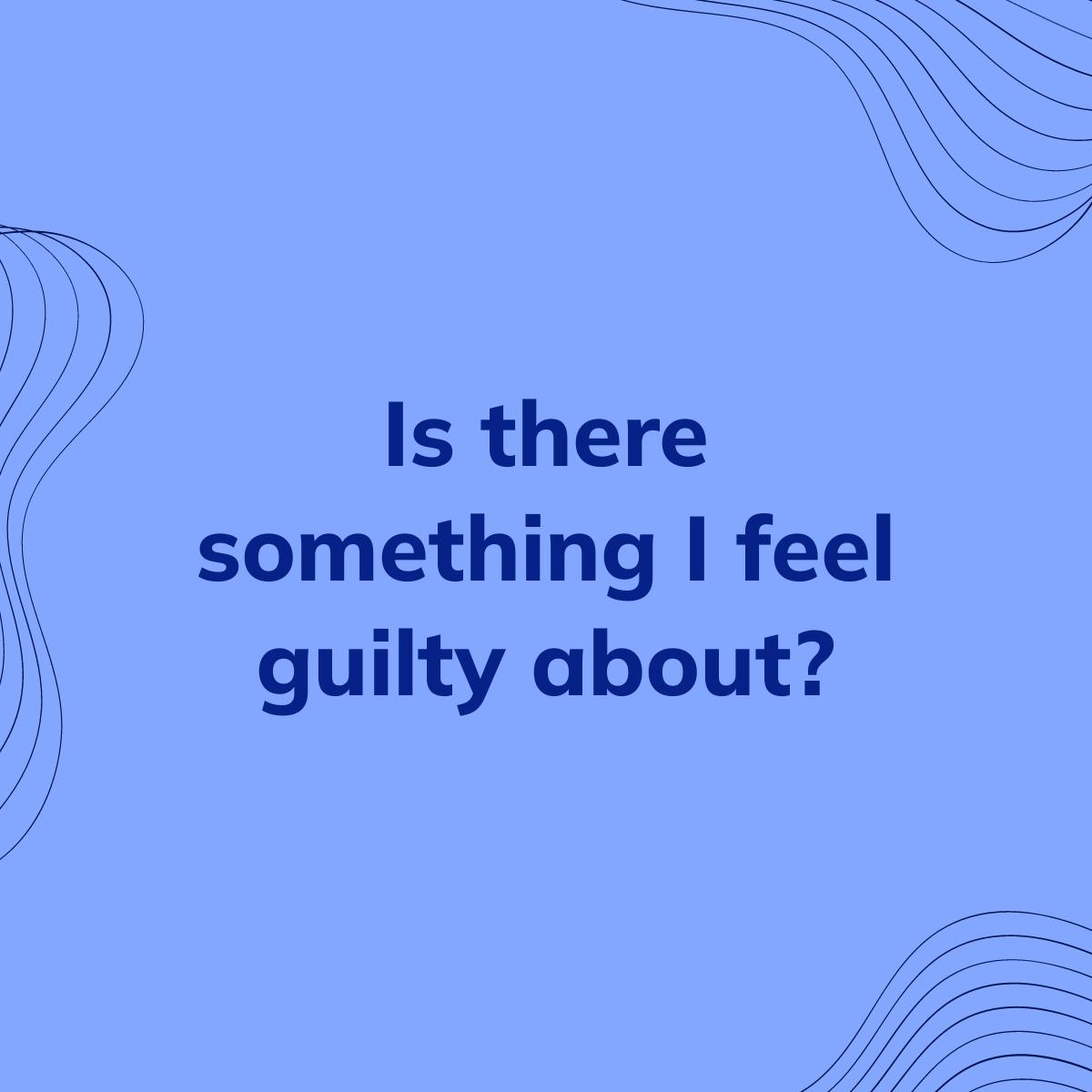 Journal Prompt: Is there something I feel guilty about?
