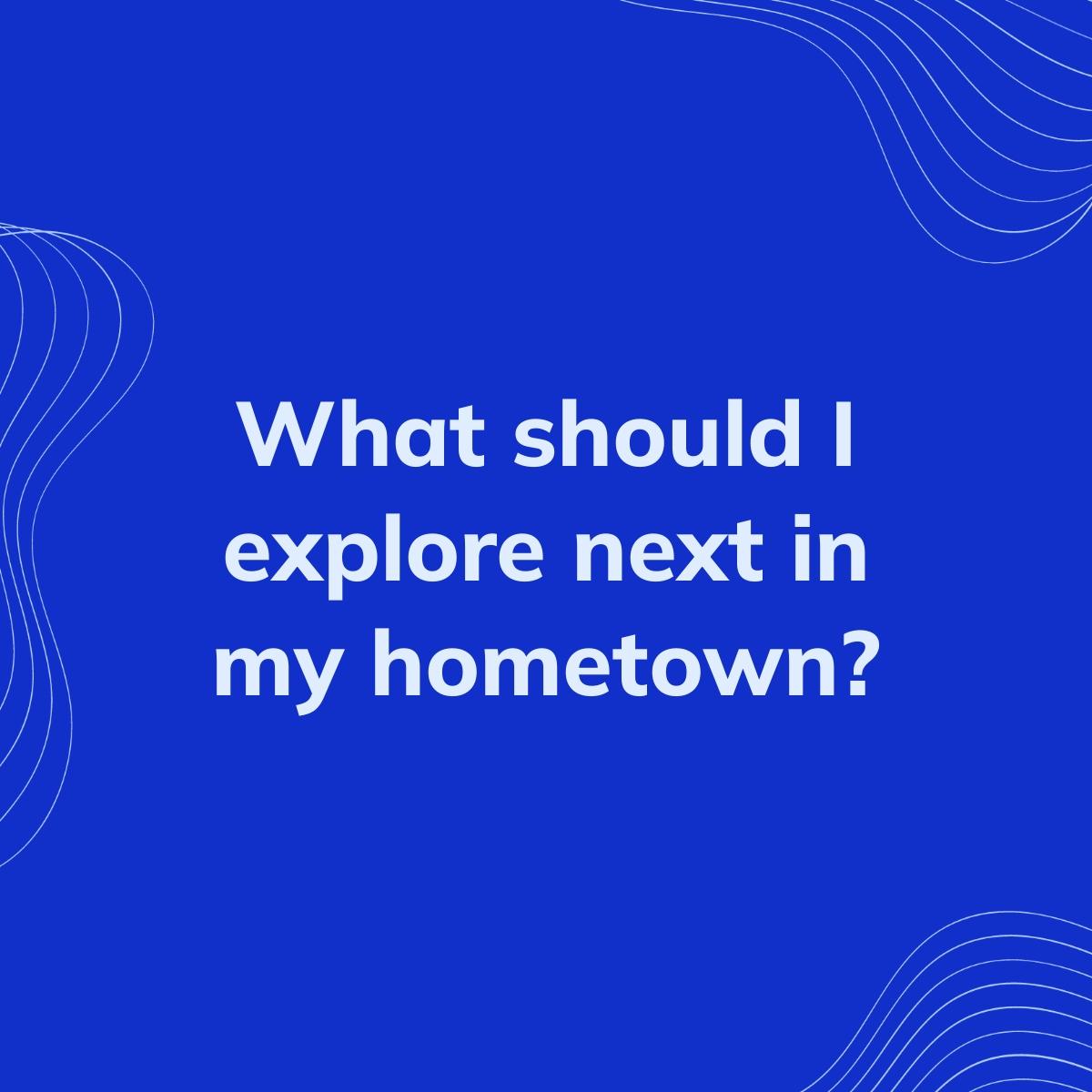 Journal Prompt: What should I explore next in my hometown?