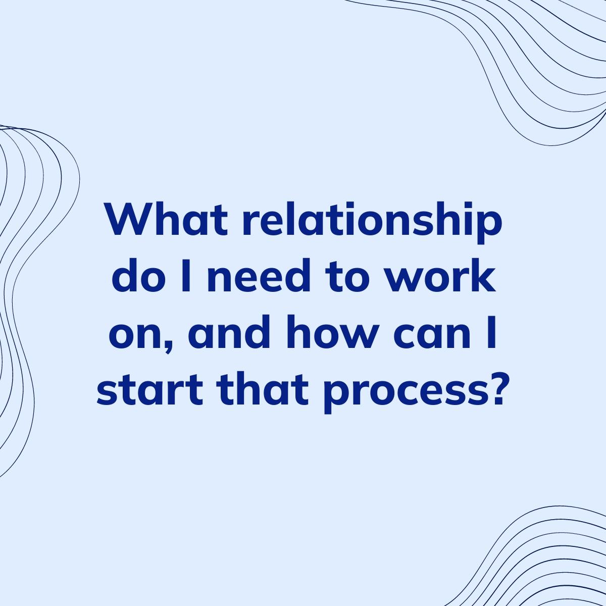 Journal Prompt: What relationship do I need to work on, and how can I start that process?