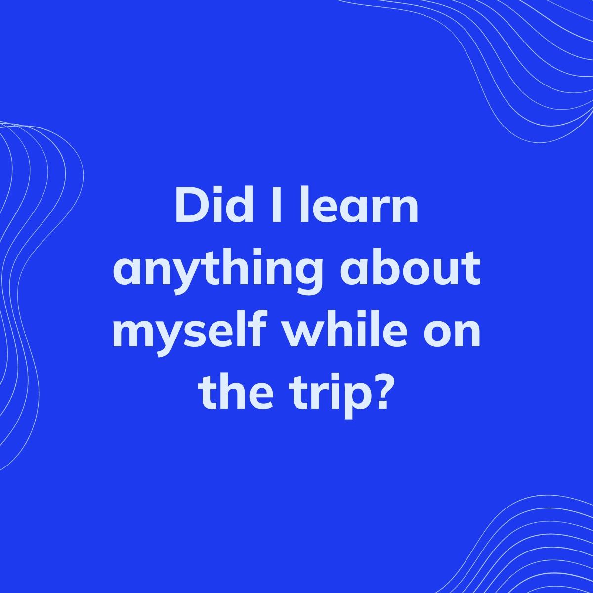 Journal Prompt: Did I learn anything about myself while on the trip?