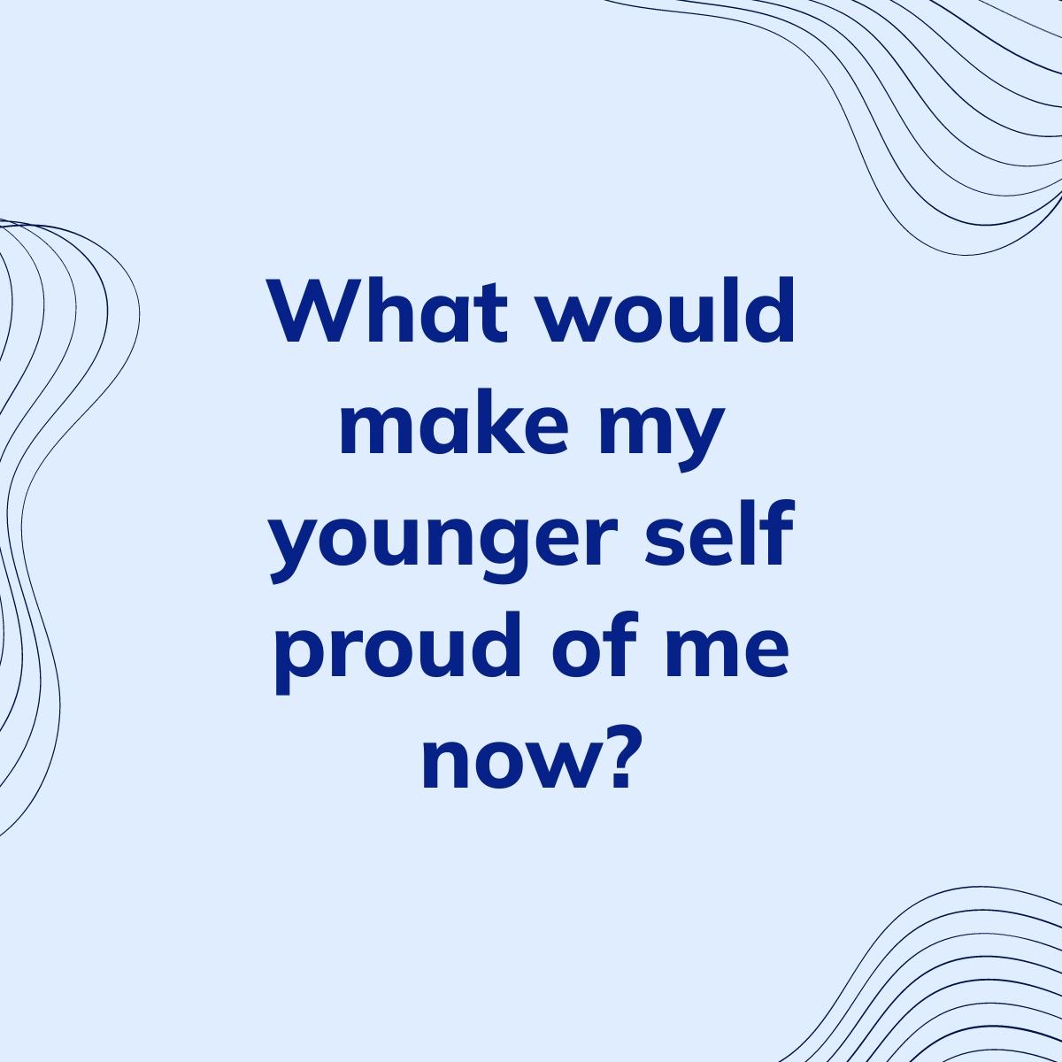 Journal Prompt: What would make my younger self proud of me now?